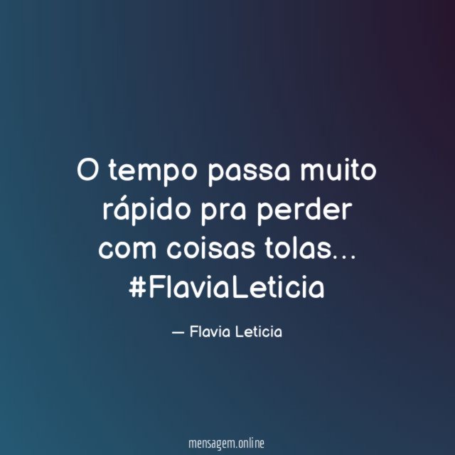 O tempo passa muito rápido pra perder com coisas tolas…
