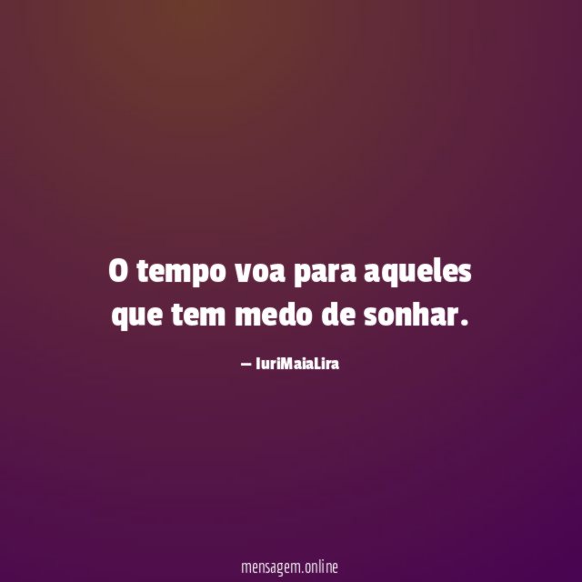 O tempo voa para aqueles que tem medo de sonhar
