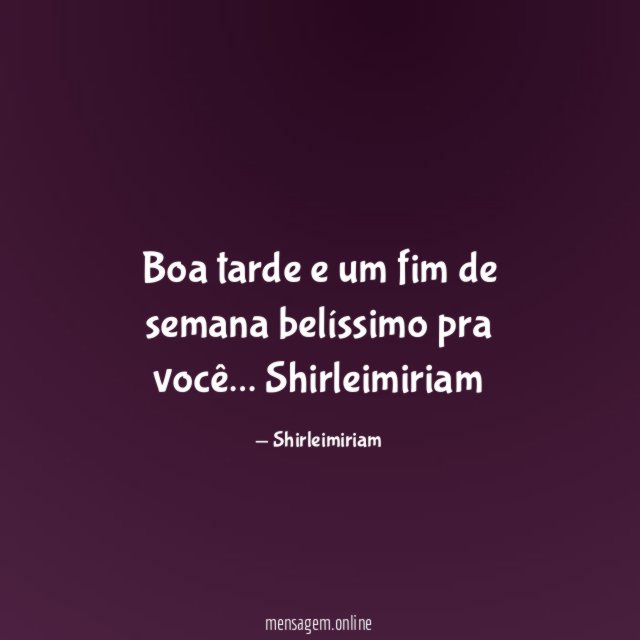Boa tarde e um fim de semana belíssimo pra você