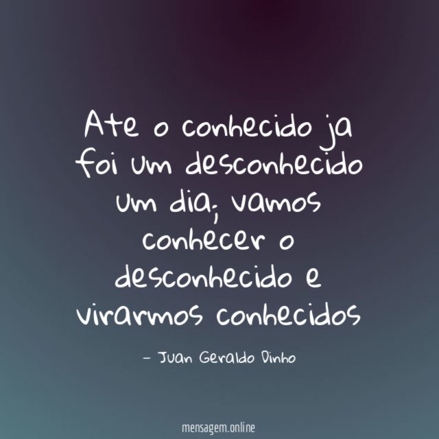 Ate o conhecido ja foi um desconhecido um dia