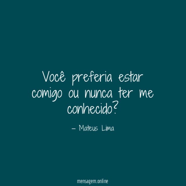Você preferia estar comigo ou nunca ter me conhecido