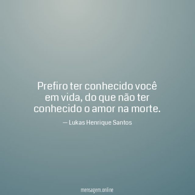 Prefiro ter conhecido você em vida