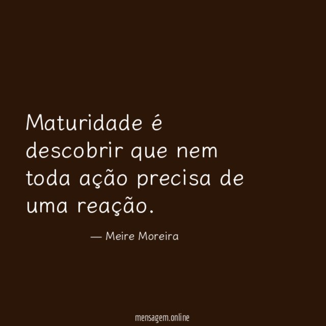Maturidade é descobrir que nem toda ação precisa de uma reação