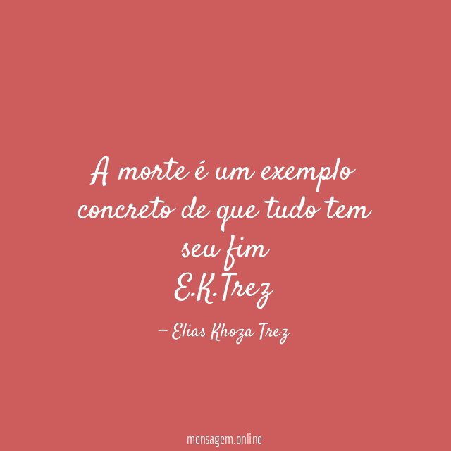 A morte é um exemplo concreto de que tudo tem seu fim E