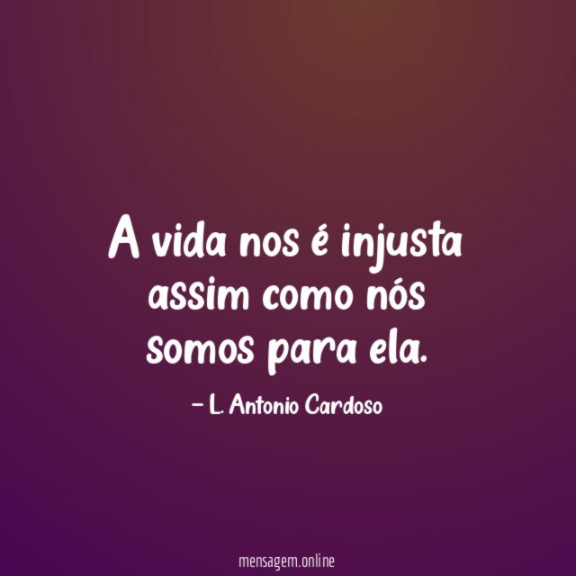 A vida nos é injusta assim como nós somos para ela