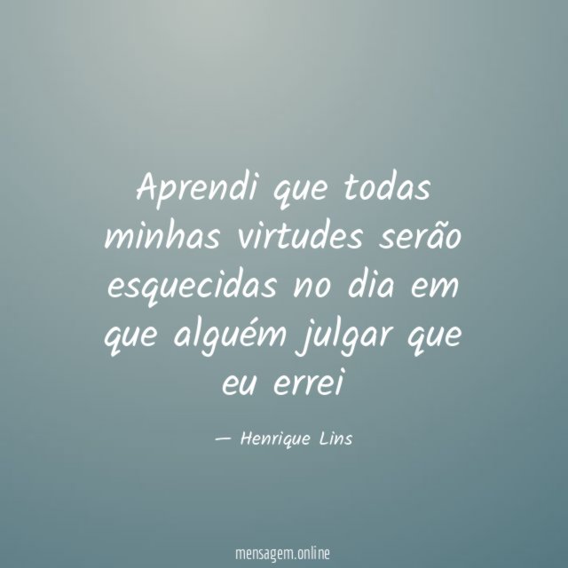 Aprendi que todas minhas virtudes serão esquecidas no