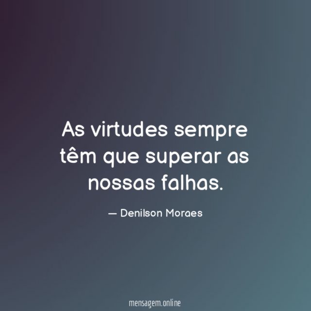As virtudes sempre têm que superar as nossas falhas