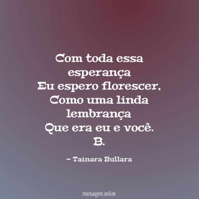 Com toda essa esperança
Eu espero florescer,
Como uma linda lembrança
Que era eu e você.