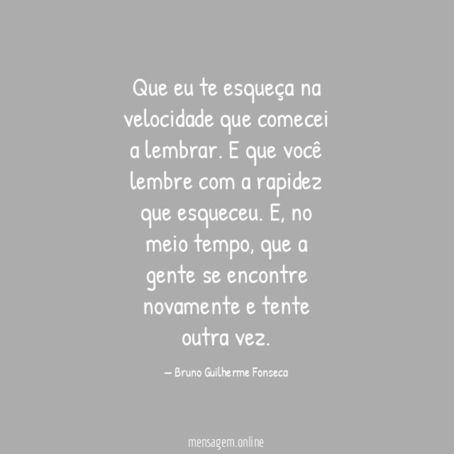 Que eu te esqueça na velocidade que comecei a lembrar