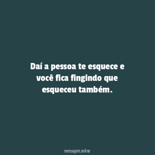 Daí a pessoa te esquece e você fica