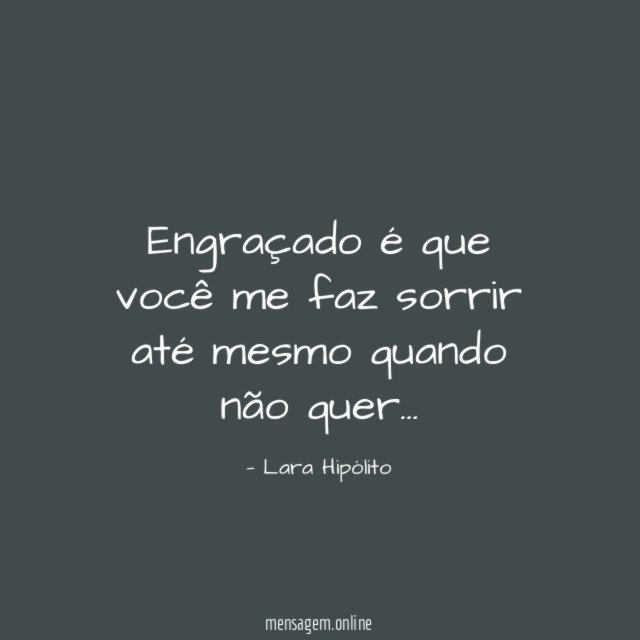 Engraçado é que você me faz sorrir até