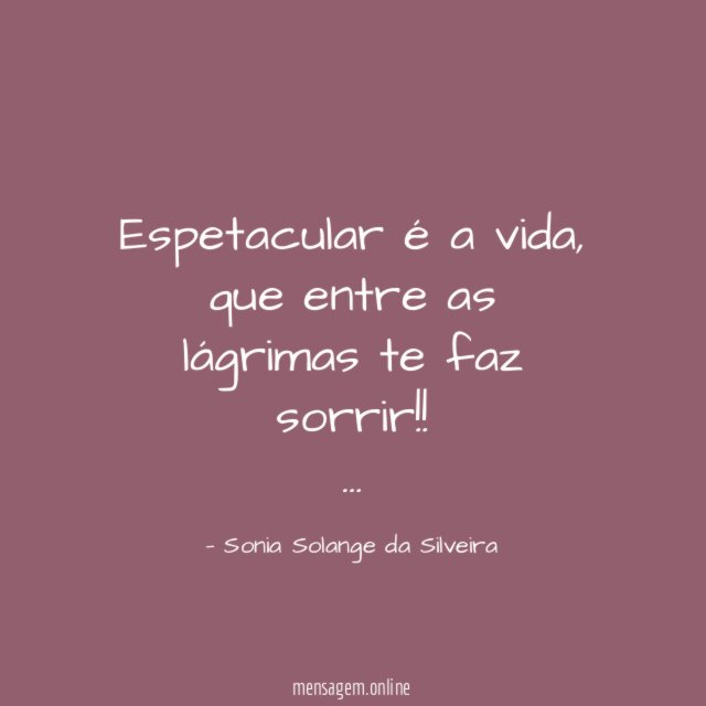 Espetacular é a vida,
que entre as lágrimas te faz sorrir!!