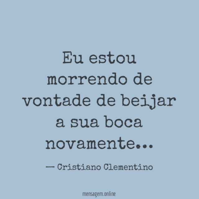 Eu estou morrendo de vontade de beijar a sua boca novamente