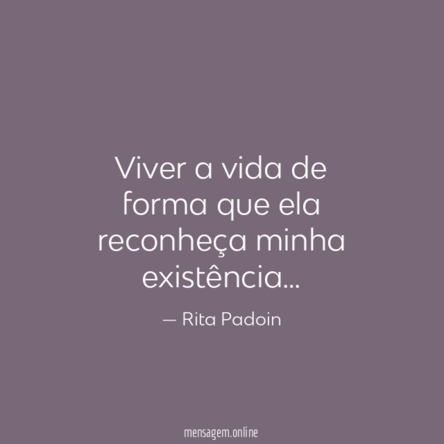 Viver a vida de forma que ela reconheça minha existência