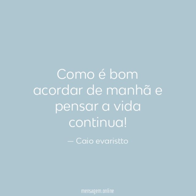 Como é bom acordar de manhã e pensar a vida continua