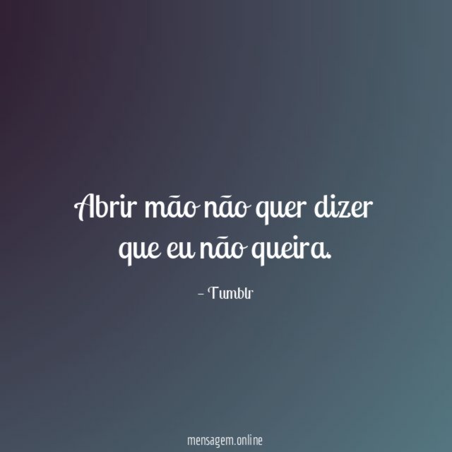 Abrir mão não quer dizer que eu não queira
