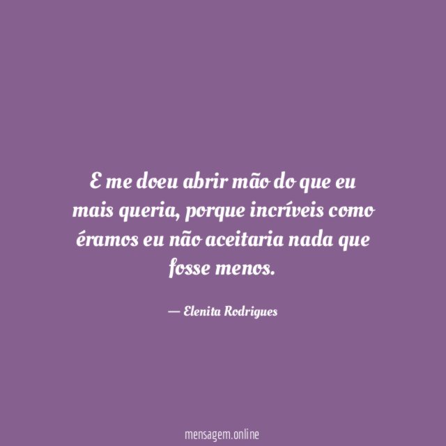 E me doeu abrir mão do que eu mais queria