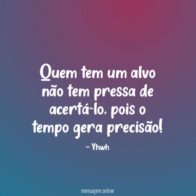 Quem tem um alvo não tem pressa de acertá-lo
