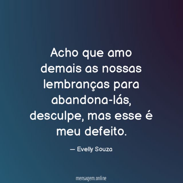 Acho que amo demais as nossas lembranças para abandona-lás