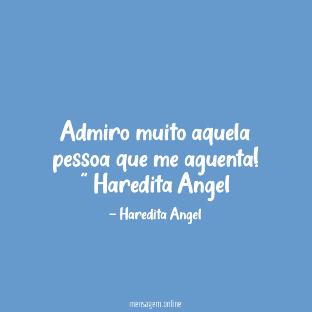 "Admiro muito aquela pessoa que me aguenta!"