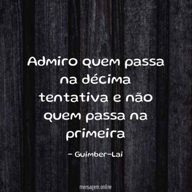 Admiro quem passa na décima tentativa e não