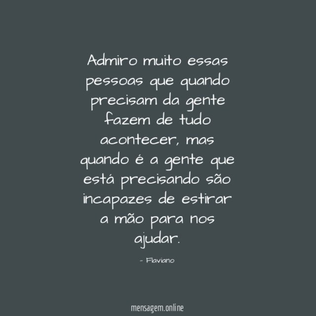 Admiro muito essas pessoas que quando precisam da