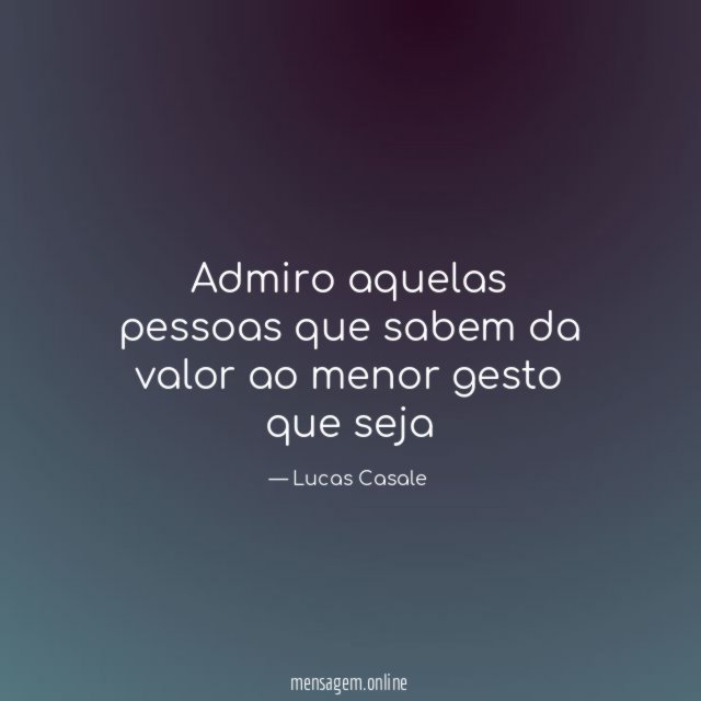 Admiro aquelas pessoas que sabem da valor ao menor gesto que seja