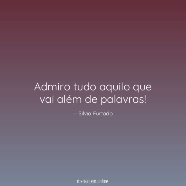 Admiro tudo aquilo que vai além de palavras