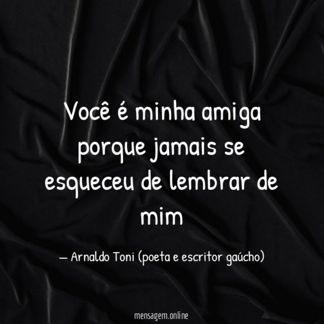 Você é minha amiga porque jamais se esqueceu de lembrar de mim"