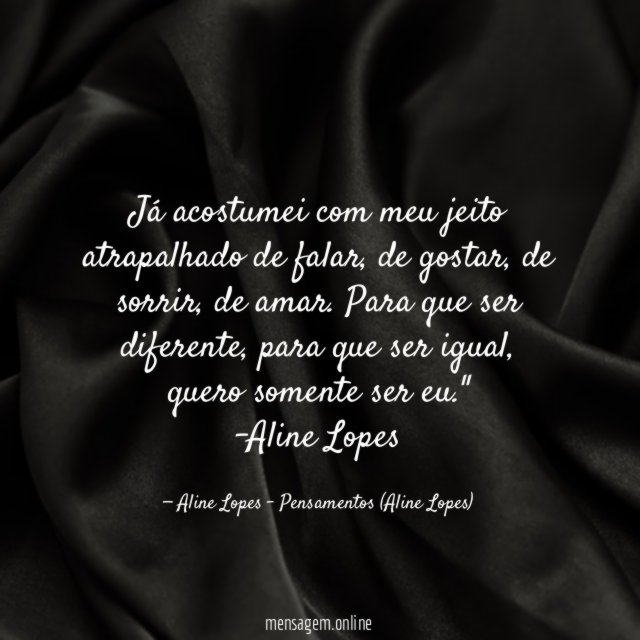 "Já acostumei com meu jeito atrapalhado de falar, de gostar, de sorrir, de amar. Para que ser diferente, para que ser igual, quero somente ser eu."