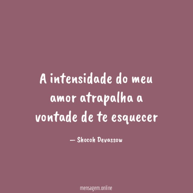 A intensidade do meu amor atrapalha a vontade de te esquecer