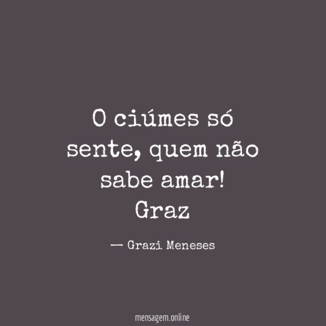 O ciúmes só sente , quem não sabe amar!