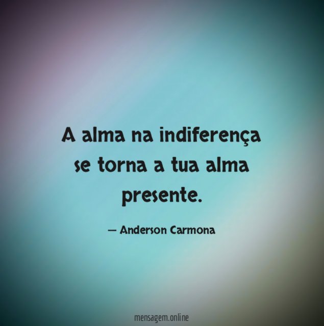 A alma na indiferença se torna a tua alma presente