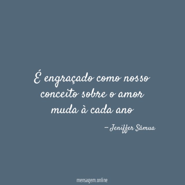 É engraçado como nosso conceito sobre o amor muda à cada ano