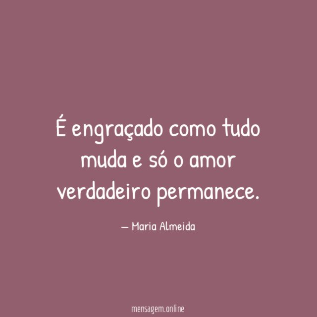 É engraçado como tudo muda e só o amor verdadeiro permanece