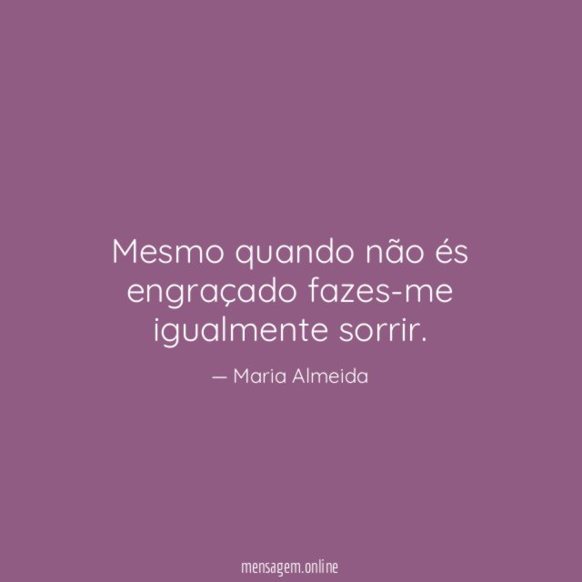 Mesmo quando não és engraçado fazes-me igualmente sorrir