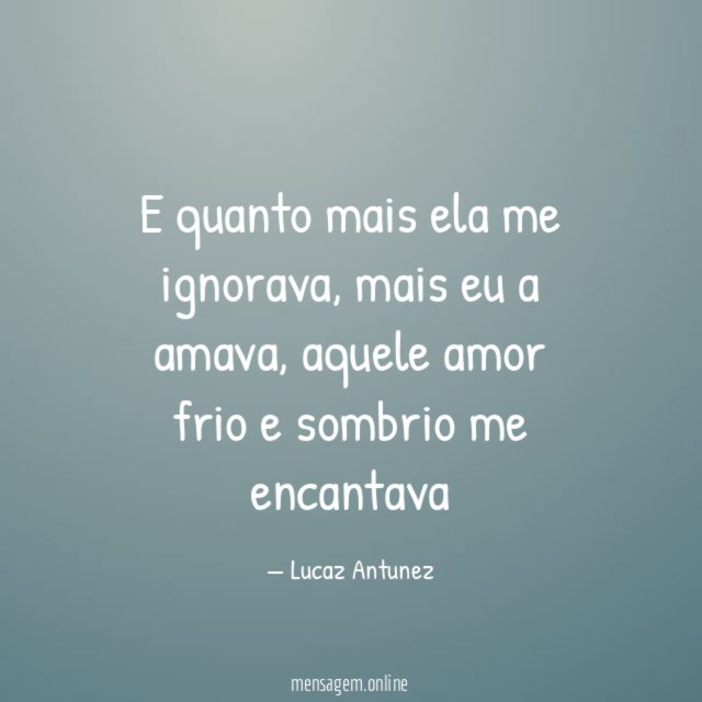 E quanto mais ela me ignorava