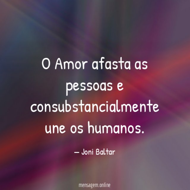 O Amor afasta as pessoas e consubstancialmente une os humanos