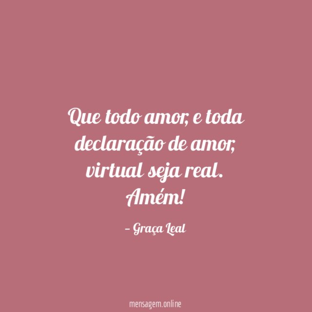 Que todo amor, e toda declaração de amor, virtual seja real.