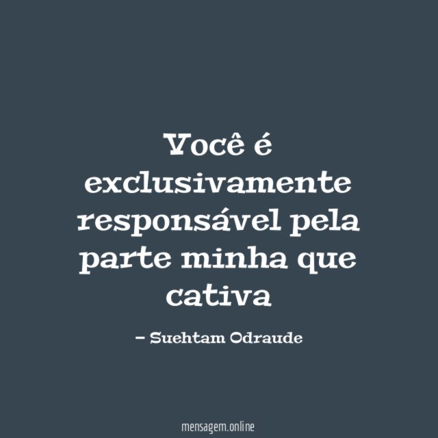 Você é exclusivamente responsável pela parte minha que cativa
