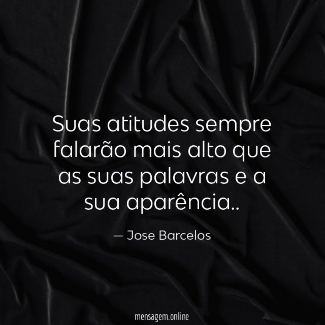 Suas atitudes sempre falarão mais alto que as