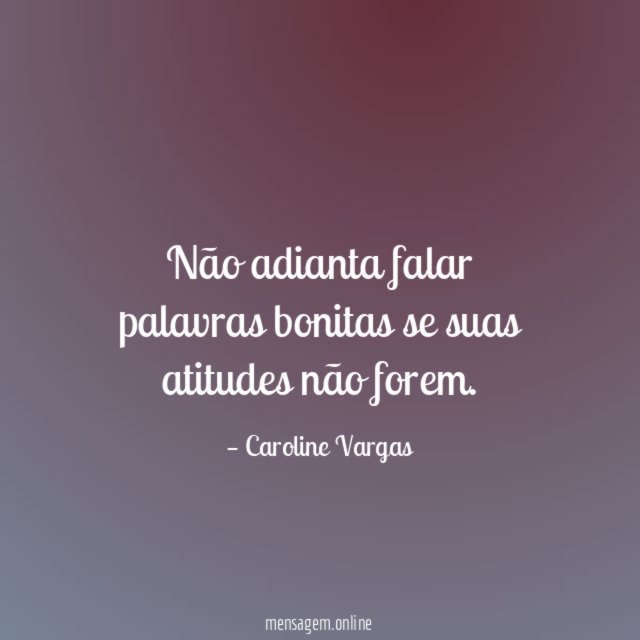 Não adianta falar palavras bonitas se suas atitudes não forem