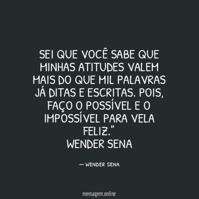 "Sei que você sabe que Minhas atitudes valem mais do que mil palavras já ditas e escritas. Pois, faço o possível e o impossível para vela feliz."