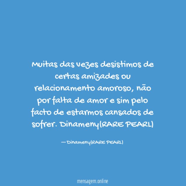 Muitas das vezes desistimos de certas amizades ou relacionamento amoroso