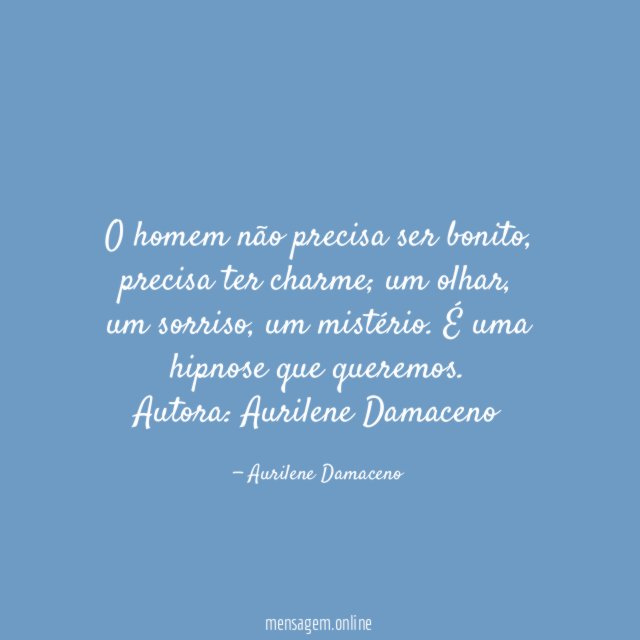 O homem não precisa ser bonito, precisa ter charme; um olhar, um sorriso, um mistério. É uma hipnose que queremos.