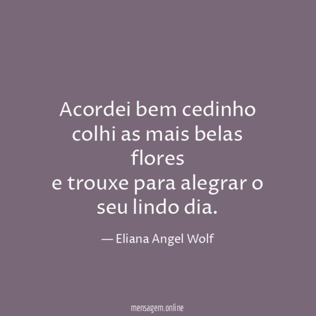 Acordei bem cedinho colhi as mais belas flores e trouxe