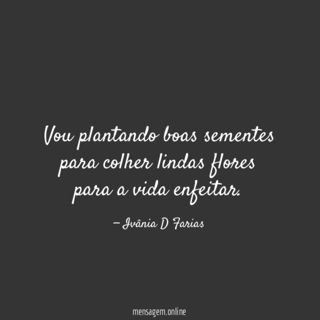 Vou plantando boas sementes para colher lindas flores para a vida enfeitar