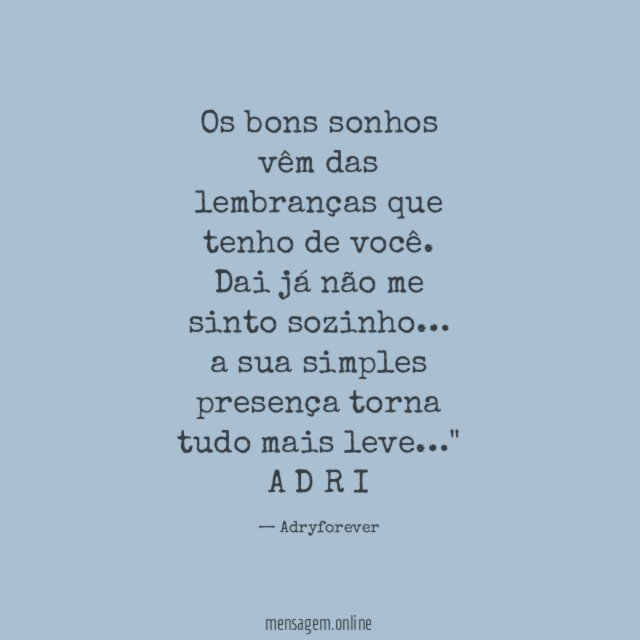 "Os bons sonhos vêm das lembranças que tenho de você.
Dai já não me sinto sozinho…
a sua simples presença torna tudo mais leve…"