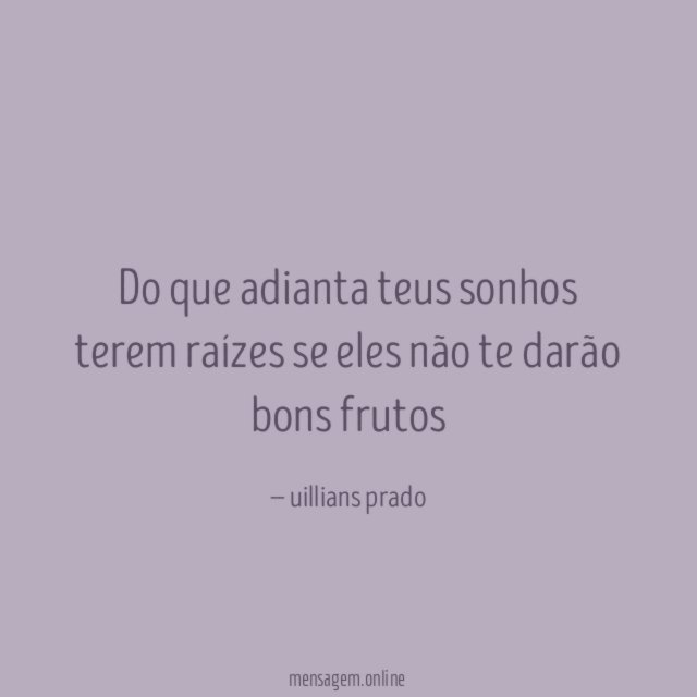 Do que adianta teus sonhos terem raízes se