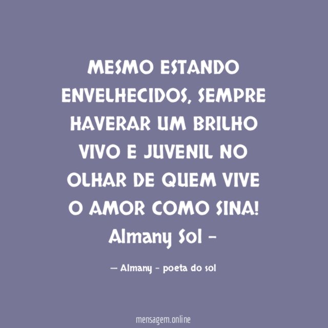 MESMO ESTANDO ENVELHECIDOS, SEMPRE HAVERAR UM BRILHO VIVO E JUVENIL NO OLHAR DE QUEM VIVE O AMOR COMO SINA!